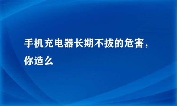 手机充电器长期不拔的危害，你造么