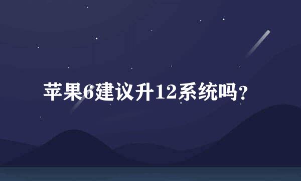 苹果6建议升12系统吗？