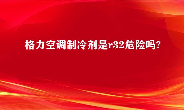 格力空调制冷剂是r32危险吗?