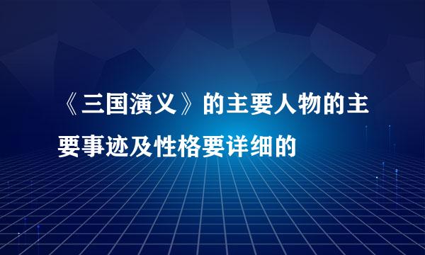 《三国演义》的主要人物的主要事迹及性格要详细的