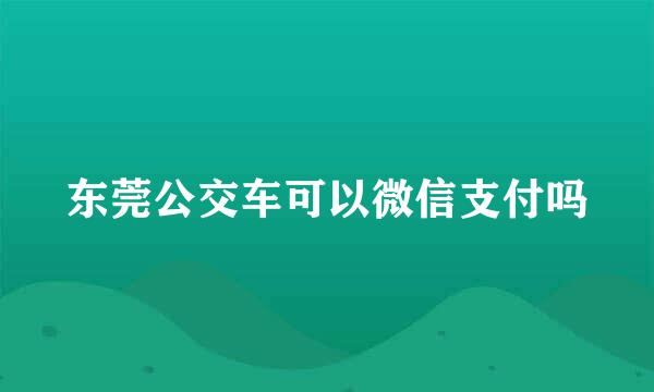 东莞公交车可以微信支付吗