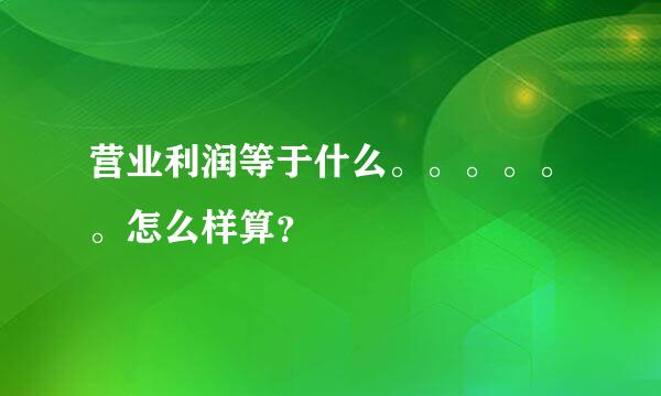 营业利润等于什么。。。。。。怎么样算？