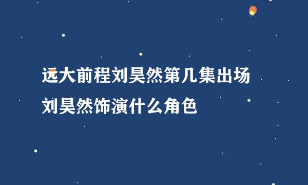 远大前程刘昊然第几集出场 刘昊然饰演什么角色