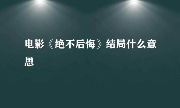 电影《绝不后悔》结局什么意思