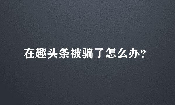 在趣头条被骗了怎么办？