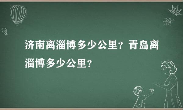 济南离淄博多少公里？青岛离淄博多少公里？