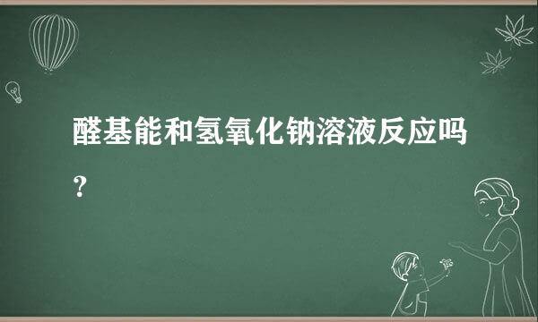 醛基能和氢氧化钠溶液反应吗？