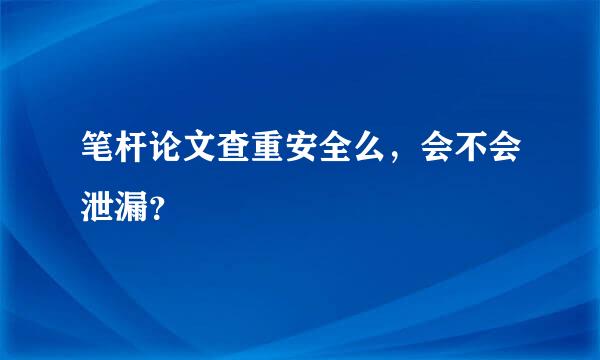 笔杆论文查重安全么，会不会泄漏？