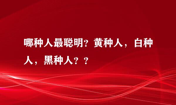 哪种人最聪明？黄种人，白种人，黑种人？？