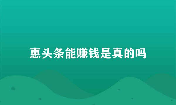 惠头条能赚钱是真的吗