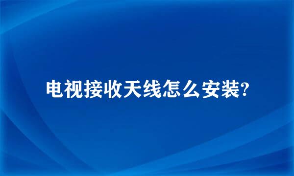 电视接收天线怎么安装?