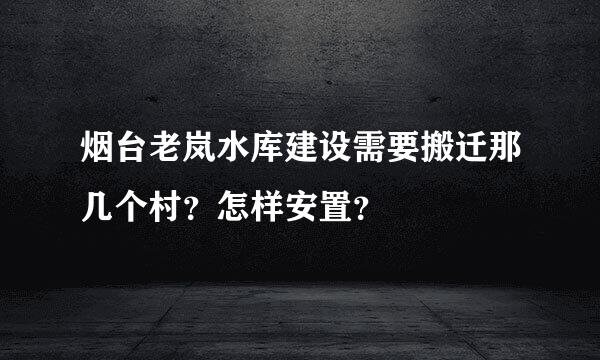 烟台老岚水库建设需要搬迁那几个村？怎样安置？