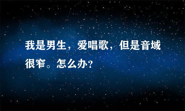 我是男生，爱唱歌，但是音域很窄。怎么办？