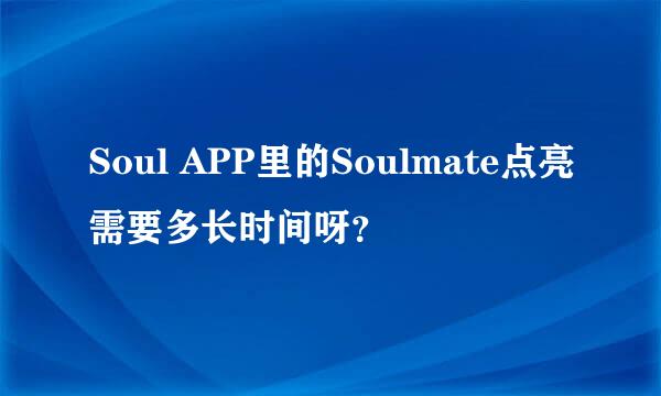 Soul APP里的Soulmate点亮需要多长时间呀？