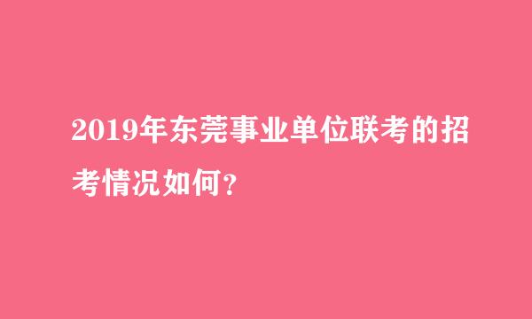 2019年东莞事业单位联考的招考情况如何？