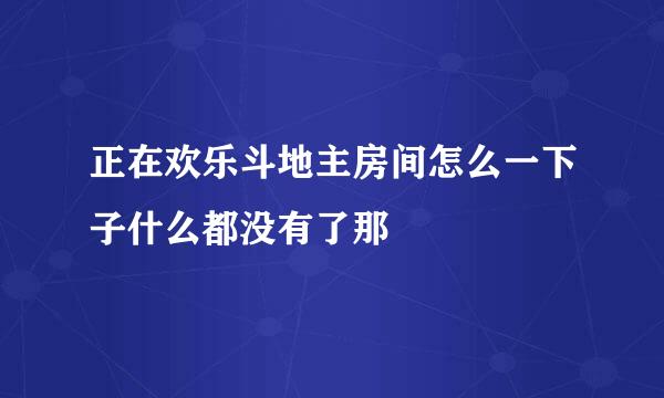 正在欢乐斗地主房间怎么一下子什么都没有了那