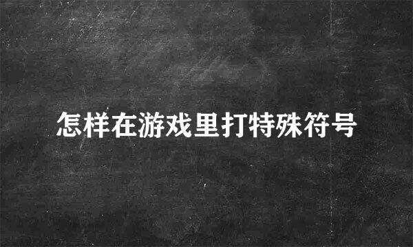 怎样在游戏里打特殊符号