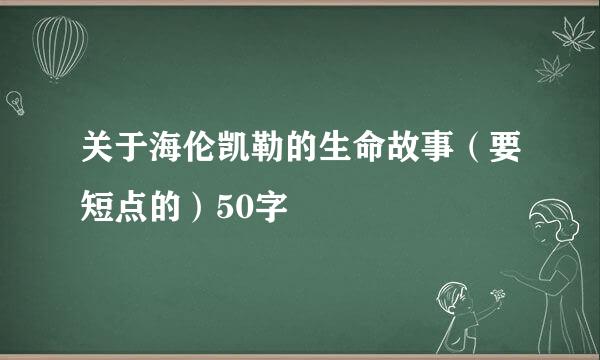 关于海伦凯勒的生命故事（要短点的）50字