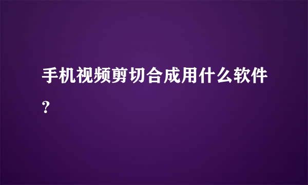 手机视频剪切合成用什么软件？