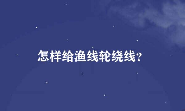 怎样给渔线轮绕线？