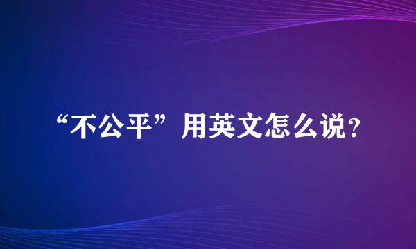 “不公平”用英文怎么说？