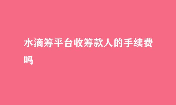 水滴筹平台收筹款人的手续费吗