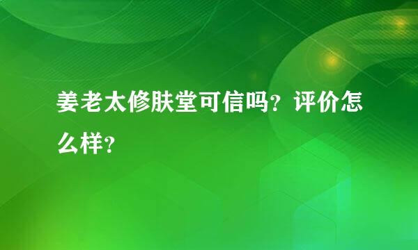 姜老太修肤堂可信吗？评价怎么样？