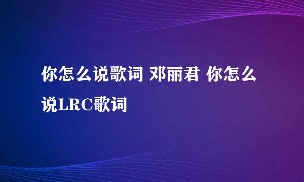 你怎么说歌词 邓丽君 你怎么说LRC歌词