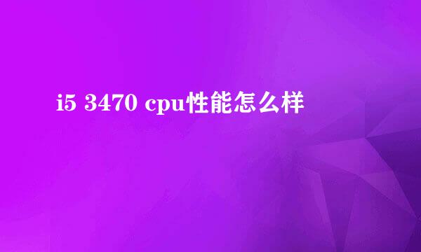 i5 3470 cpu性能怎么样