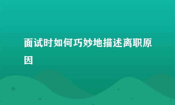 面试时如何巧妙地描述离职原因