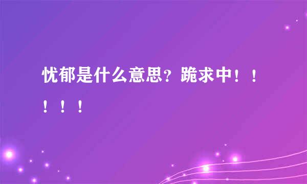 忧郁是什么意思？跪求中！！！！！