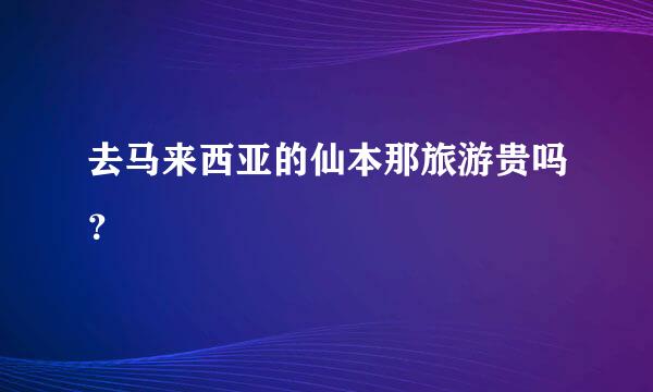 去马来西亚的仙本那旅游贵吗？