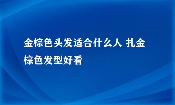 金棕色头发适合什么人 扎金棕色发型好看