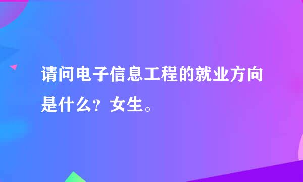 请问电子信息工程的就业方向是什么？女生。