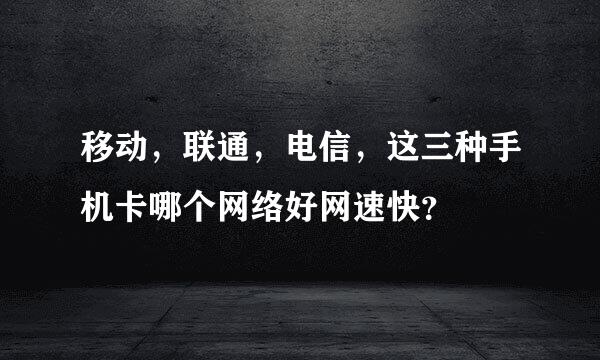 移动，联通，电信，这三种手机卡哪个网络好网速快？