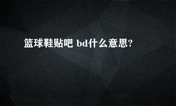 篮球鞋贴吧 bd什么意思?