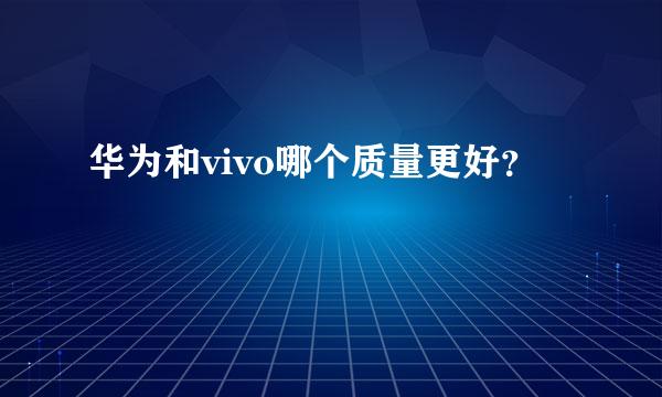 华为和vivo哪个质量更好？