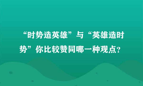 “时势造英雄”与“英雄造时势”你比较赞同哪一种观点？