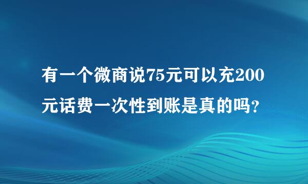 有一个微商说75元可以充200元话费一次性到账是真的吗？