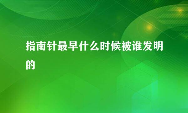 指南针最早什么时候被谁发明的