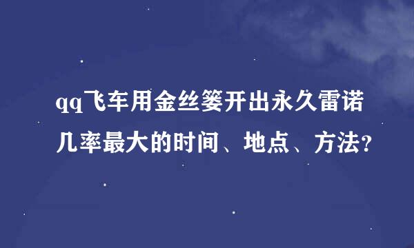 qq飞车用金丝篓开出永久雷诺几率最大的时间、地点、方法？