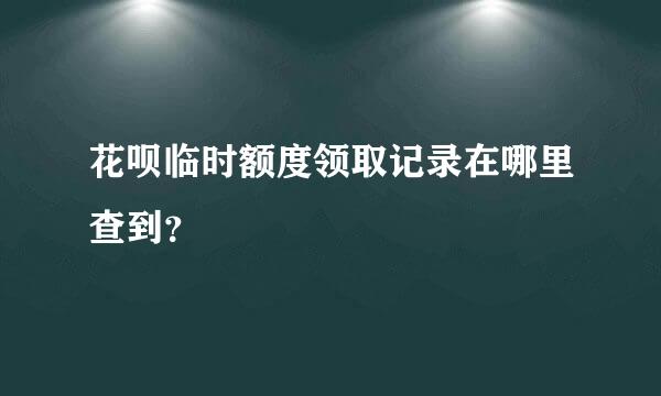 花呗临时额度领取记录在哪里查到？