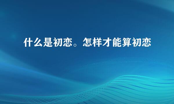 什么是初恋。怎样才能算初恋