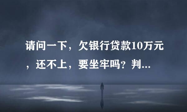 请问一下，欠银行贷款10万元，还不上，要坐牢吗？判几年，谢谢。