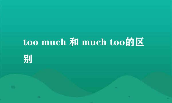 too much 和 much too的区别