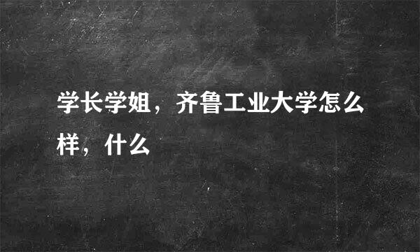 学长学姐，齐鲁工业大学怎么样，什么