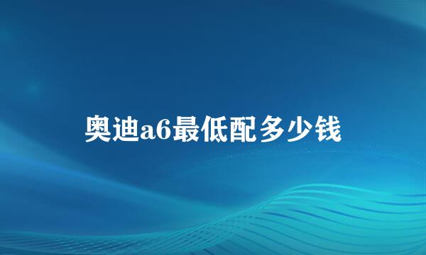 奥迪a6最低配多少钱