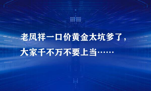 老凤祥一口价黄金太坑爹了，大家千不万不要上当……