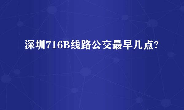 深圳716B线路公交最早几点?