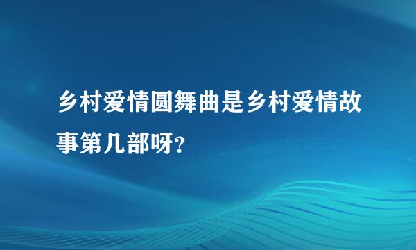 乡村爱情圆舞曲是乡村爱情故事第几部呀？